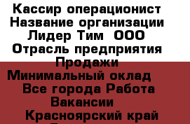 Кассир-операционист › Название организации ­ Лидер Тим, ООО › Отрасль предприятия ­ Продажи › Минимальный оклад ­ 1 - Все города Работа » Вакансии   . Красноярский край,Бородино г.